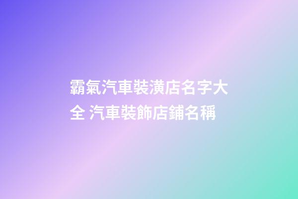 霸氣汽車裝潢店名字大全 汽車裝飾店鋪名稱-第1張-店鋪起名-玄機派